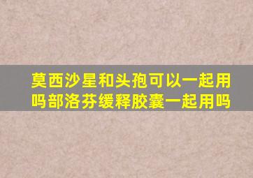 莫西沙星和头孢可以一起用吗部洛芬缓释胶囊一起用吗