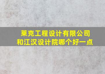 莱克工程设计有限公司和江汉设计院哪个好一点