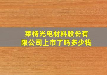 莱特光电材料股份有限公司上市了吗多少钱