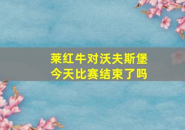 莱红牛对沃夫斯堡今天比赛结束了吗