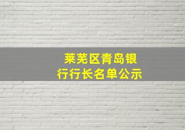 莱芜区青岛银行行长名单公示