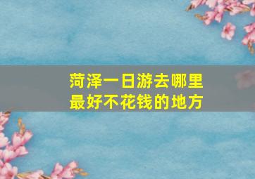 菏泽一日游去哪里最好不花钱的地方