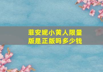 菲安妮小黄人限量版是正版吗多少钱