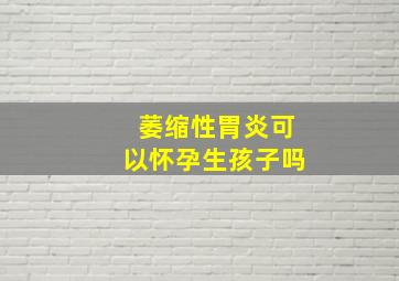 萎缩性胃炎可以怀孕生孩子吗