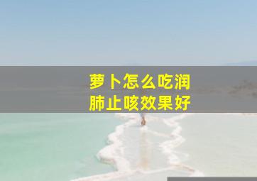 萝卜怎么吃润肺止咳效果好