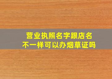 营业执照名字跟店名不一样可以办烟草证吗