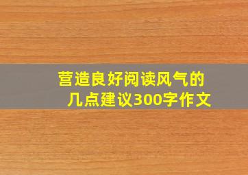 营造良好阅读风气的几点建议300字作文