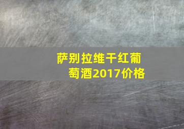 萨别拉维干红葡萄酒2017价格