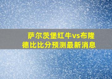 萨尔茨堡红牛vs布隆德比比分预测最新消息