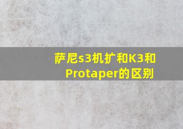 萨尼s3机扩和K3和Protaper的区别