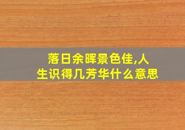 落日余晖景色佳,人生识得几芳华什么意思