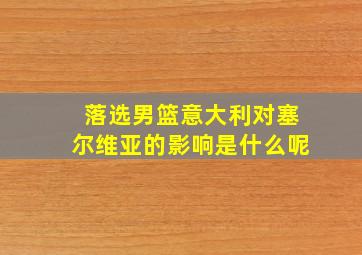 落选男篮意大利对塞尔维亚的影响是什么呢