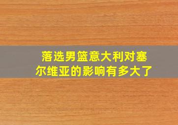 落选男篮意大利对塞尔维亚的影响有多大了