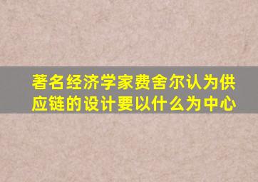 著名经济学家费舍尔认为供应链的设计要以什么为中心