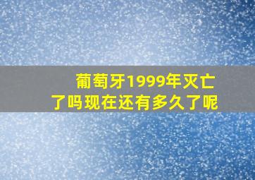 葡萄牙1999年灭亡了吗现在还有多久了呢