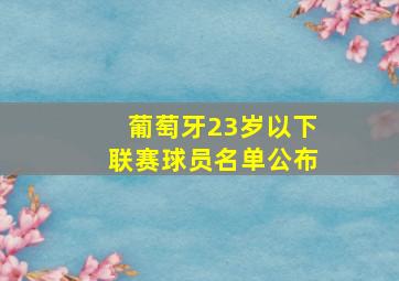 葡萄牙23岁以下联赛球员名单公布