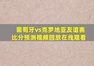 葡萄牙vs克罗地亚友谊赛比分预测视频回放在线观看