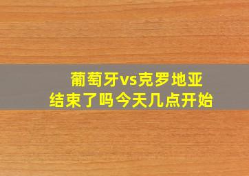 葡萄牙vs克罗地亚结束了吗今天几点开始