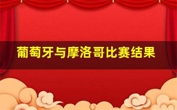 葡萄牙与摩洛哥比赛结果