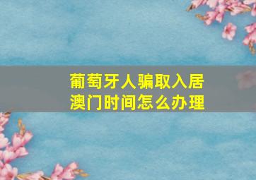 葡萄牙人骗取入居澳门时间怎么办理