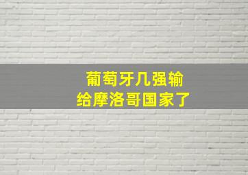 葡萄牙几强输给摩洛哥国家了