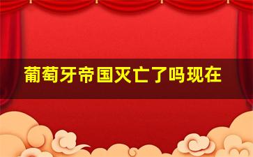 葡萄牙帝国灭亡了吗现在