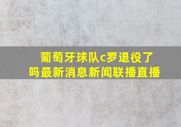 葡萄牙球队c罗退役了吗最新消息新闻联播直播