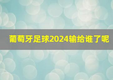 葡萄牙足球2024输给谁了呢