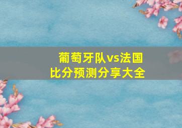 葡萄牙队vs法国比分预测分享大全