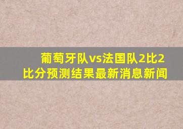 葡萄牙队vs法国队2比2比分预测结果最新消息新闻