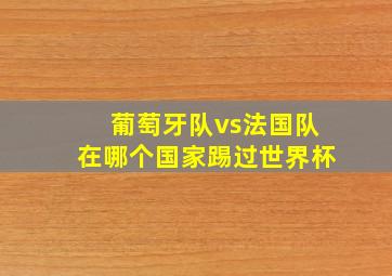 葡萄牙队vs法国队在哪个国家踢过世界杯