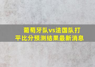 葡萄牙队vs法国队打平比分预测结果最新消息