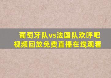 葡萄牙队vs法国队欢呼吧视频回放免费直播在线观看