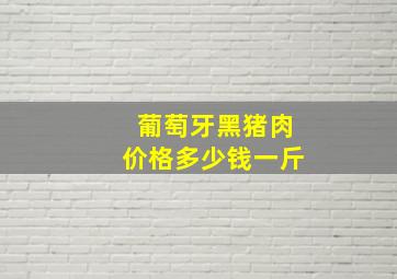 葡萄牙黑猪肉价格多少钱一斤