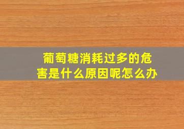 葡萄糖消耗过多的危害是什么原因呢怎么办