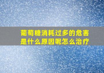 葡萄糖消耗过多的危害是什么原因呢怎么治疗