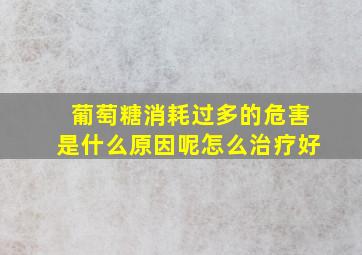 葡萄糖消耗过多的危害是什么原因呢怎么治疗好