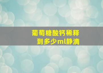 葡萄糖酸钙稀释到多少ml静滴