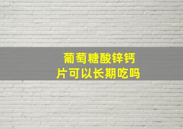 葡萄糖酸锌钙片可以长期吃吗