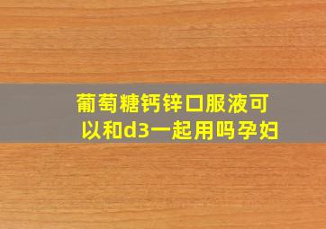 葡萄糖钙锌口服液可以和d3一起用吗孕妇