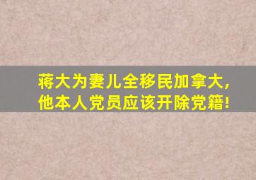 蒋大为妻儿全移民加拿大,他本人党员应该开除党籍!