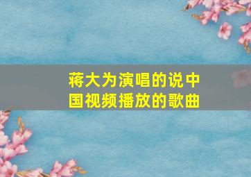 蒋大为演唱的说中国视频播放的歌曲