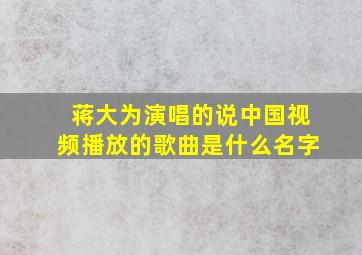 蒋大为演唱的说中国视频播放的歌曲是什么名字