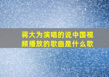 蒋大为演唱的说中国视频播放的歌曲是什么歌