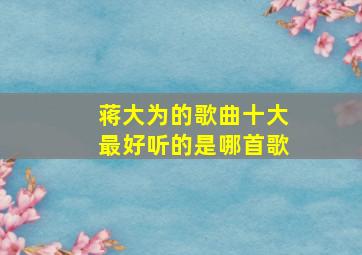 蒋大为的歌曲十大最好听的是哪首歌