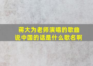 蒋大为老师演唱的歌曲说中国的话是什么歌名啊