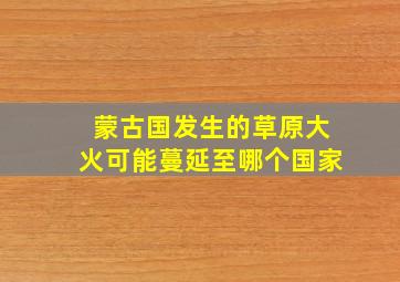 蒙古国发生的草原大火可能蔓延至哪个国家