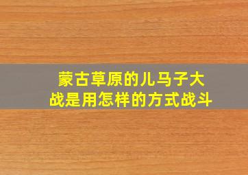 蒙古草原的儿马子大战是用怎样的方式战斗