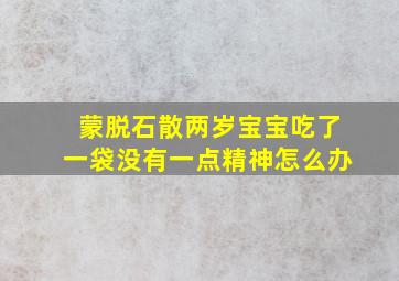 蒙脱石散两岁宝宝吃了一袋没有一点精神怎么办