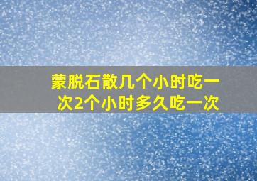 蒙脱石散几个小时吃一次2个小时多久吃一次